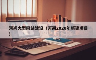 铜陵河间大型网站建设（河间2020年新建项目）