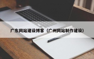 铜陵广东网站建设博客（广州网站制作建设）