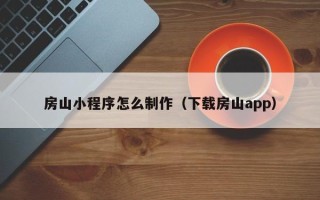 铜陵房山小程序怎么制作（下载房山app）