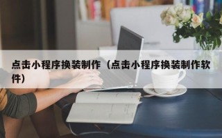 铜陵点击小程序换装制作（点击小程序换装制作软件）
