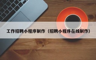 铜陵工作招聘小程序制作（招聘小程序在线制作）