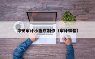 铜陵淳安审计小程序制作（审计微信）