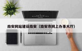 铜陵南安网站建设南安（南安市网上办事大厅）