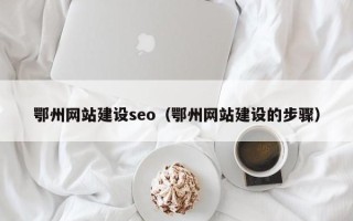 铜陵鄂州网站建设seo（鄂州网站建设的步骤）