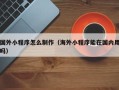 铜陵国外小程序怎么制作（海外小程序能在国内用吗）