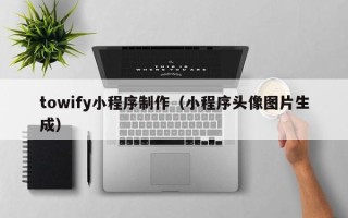 铜陵towify小程序制作（小程序头像图片生成）