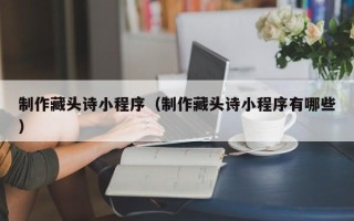 铜陵制作藏头诗小程序（制作藏头诗小程序有哪些）