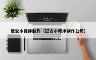 铜陵延安小程序制作（延安小程序制作公司）