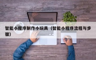铜陵智能小程序制作小玩具（智能小程序流程与步骤）