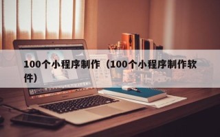铜陵100个小程序制作（100个小程序制作软件）